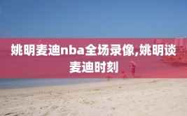 姚明麦迪nba全场录像,姚明谈麦迪时刻