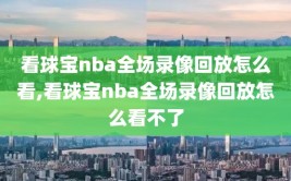 看球宝nba全场录像回放怎么看,看球宝nba全场录像回放怎么看不了