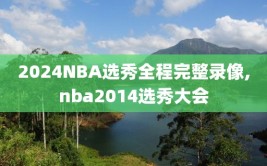 2024NBA选秀全程完整录像,nba2014选秀大会