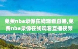 免费nba录像在线观看直播,免费nba录像在线观看直播视频