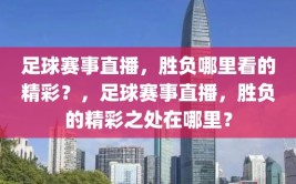 足球赛事直播，胜负哪里看的精彩？，足球赛事直播，胜负的精彩之处在哪里？