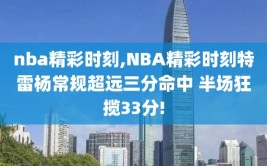 nba精彩时刻,NBA精彩时刻特雷杨常规超远三分命中 半场狂揽33分!