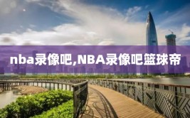 nba录像吧,NBA录像吧篮球帝