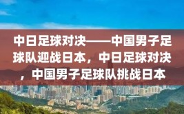 中日足球对决——中国男子足球队迎战日本，中日足球对决，中国男子足球队挑战日本