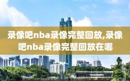 录像吧nba录像完整回放,录像吧nba录像完整回放在哪