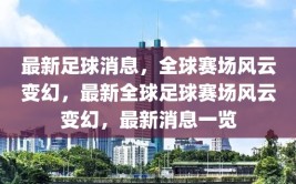 最新足球消息，全球赛场风云变幻，最新全球足球赛场风云变幻，最新消息一览