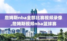 詹姆斯nba全部比赛视频录像,詹姆斯视频nba篮球赛