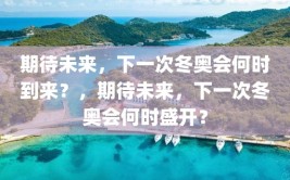 期待未来，下一次冬奥会何时到来？，期待未来，下一次冬奥会何时盛开？