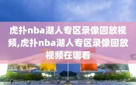 虎扑nba湖人专区录像回放视频,虎扑nba湖人专区录像回放视频在哪看