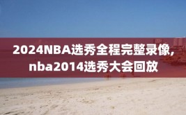 2024NBA选秀全程完整录像,nba2014选秀大会回放