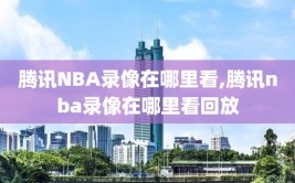 腾讯NBA录像在哪里看,腾讯nba录像在哪里看回放