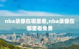 nba录像在哪里看,nba录像在哪里看免费