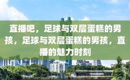 直播吧，足球与双层蛋糕的男孩，足球与双层蛋糕的男孩，直播的魅力时刻