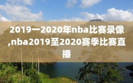 2019一2020年nba比赛录像,nba2019至2020赛季比赛直播