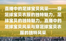 直播中的足球宝贝风采——穿足球宝贝衣服的独特魅力，足球宝贝的独特魅力，直播中的足球宝贝风采与穿足球宝贝衣服的独特风采