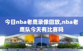 今日nba老鹰录像回放,nba老鹰队今天有比赛吗