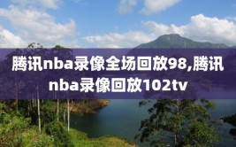 腾讯nba录像全场回放98,腾讯nba录像回放102tv