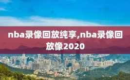 nba录像回放纯享,nba录像回放像2020