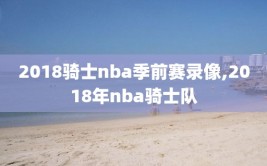 2018骑士nba季前赛录像,2018年nba骑士队