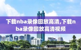 下载nba录像回放高清,下载nba录像回放高清视频