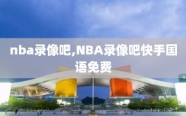 nba录像吧,NBA录像吧快手国语免费