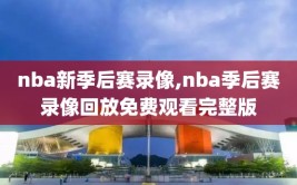 nba新季后赛录像,nba季后赛录像回放免费观看完整版