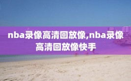 nba录像高清回放像,nba录像高清回放像快手