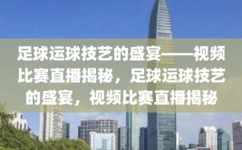 足球运球技艺的盛宴——视频比赛直播揭秘，足球运球技艺的盛宴，视频比赛直播揭秘