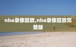 nba录像回放,nba录像回放完整版