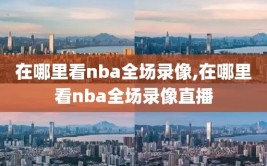 在哪里看nba全场录像,在哪里看nba全场录像直播