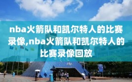 nba火箭队和凯尔特人的比赛录像,nba火箭队和凯尔特人的比赛录像回放