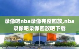 录像吧nba录像完整回放,nba录像吧录像回放吧下载