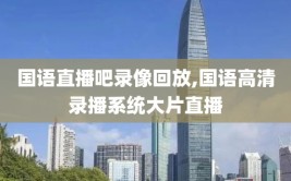 国语直播吧录像回放,国语高清录播系统大片直播