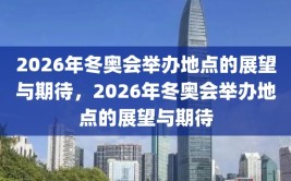 2026年冬奥会举办地点的展望与期待，2026年冬奥会举办地点的展望与期待