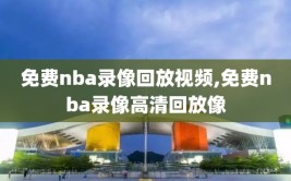 免费nba录像回放视频,免费nba录像高清回放像