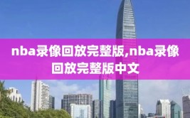 nba录像回放完整版,nba录像回放完整版中文