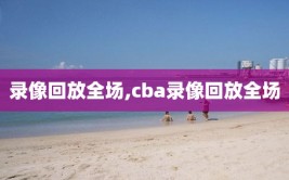 录像回放全场,cba录像回放全场