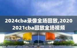 2024cba录像全场回放,20202021cba回放全场视频