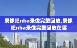 录像吧nba录像完整回放,录像吧nba录像完整回放在哪