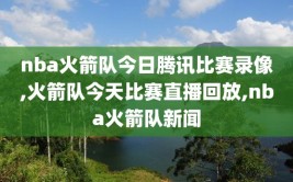 nba火箭队今日腾讯比赛录像,火箭队今天比赛直播回放,nba火箭队新闻