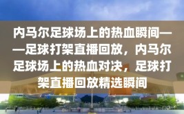 内马尔足球场上的热血瞬间——足球打架直播回放，内马尔足球场上的热血对决，足球打架直播回放精选瞬间