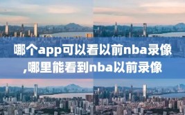 哪个app可以看以前nba录像,哪里能看到nba以前录像