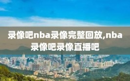 录像吧nba录像完整回放,nba录像吧录像直播吧