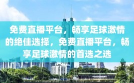 免费直播平台，畅享足球激情的绝佳选择，免费直播平台，畅享足球激情的首选之选