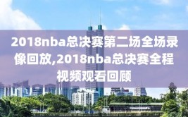 2018nba总决赛第二场全场录像回放,2018nba总决赛全程视频观看回顾