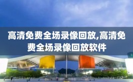 高清免费全场录像回放,高清免费全场录像回放软件