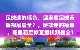 足球迷的福音，哪里看足球直播视屏最全？，足球迷的福音，哪里看足球直播视频最全？