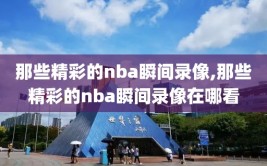 那些精彩的nba瞬间录像,那些精彩的nba瞬间录像在哪看