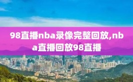 98直播nba录像完整回放,nba直播回放98直播