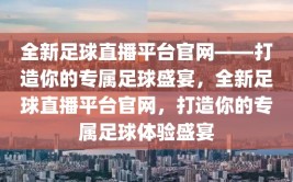 全新足球直播平台官网——打造你的专属足球盛宴，全新足球直播平台官网，打造你的专属足球体验盛宴